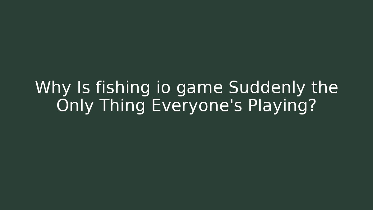 Why Is fishing io game Suddenly the Only Thing Everyone’s Playing?