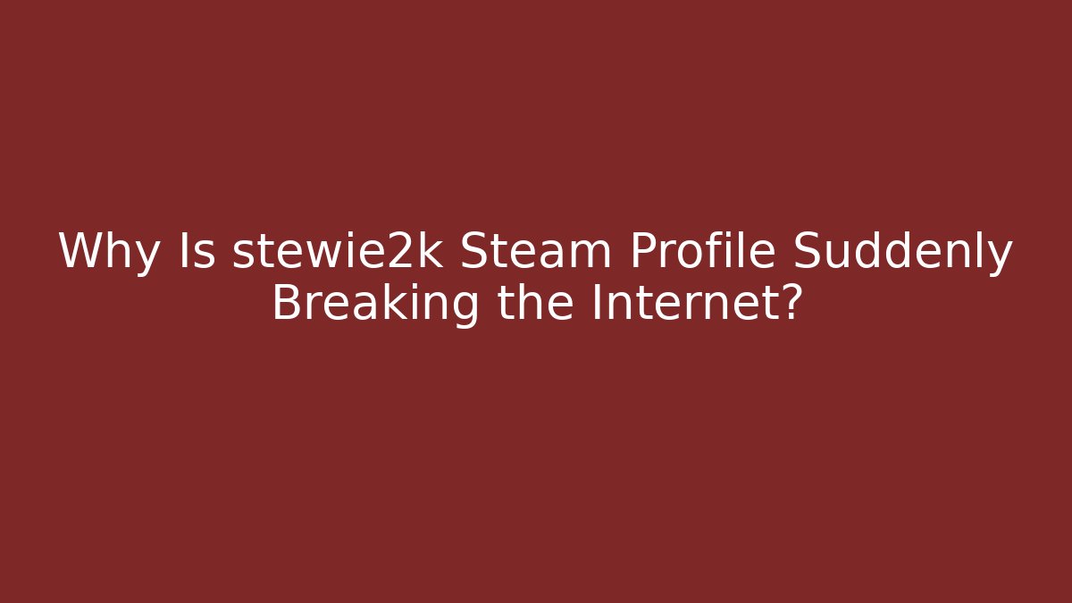 Why Is stewie2k Steam Profile Suddenly Breaking the Internet?