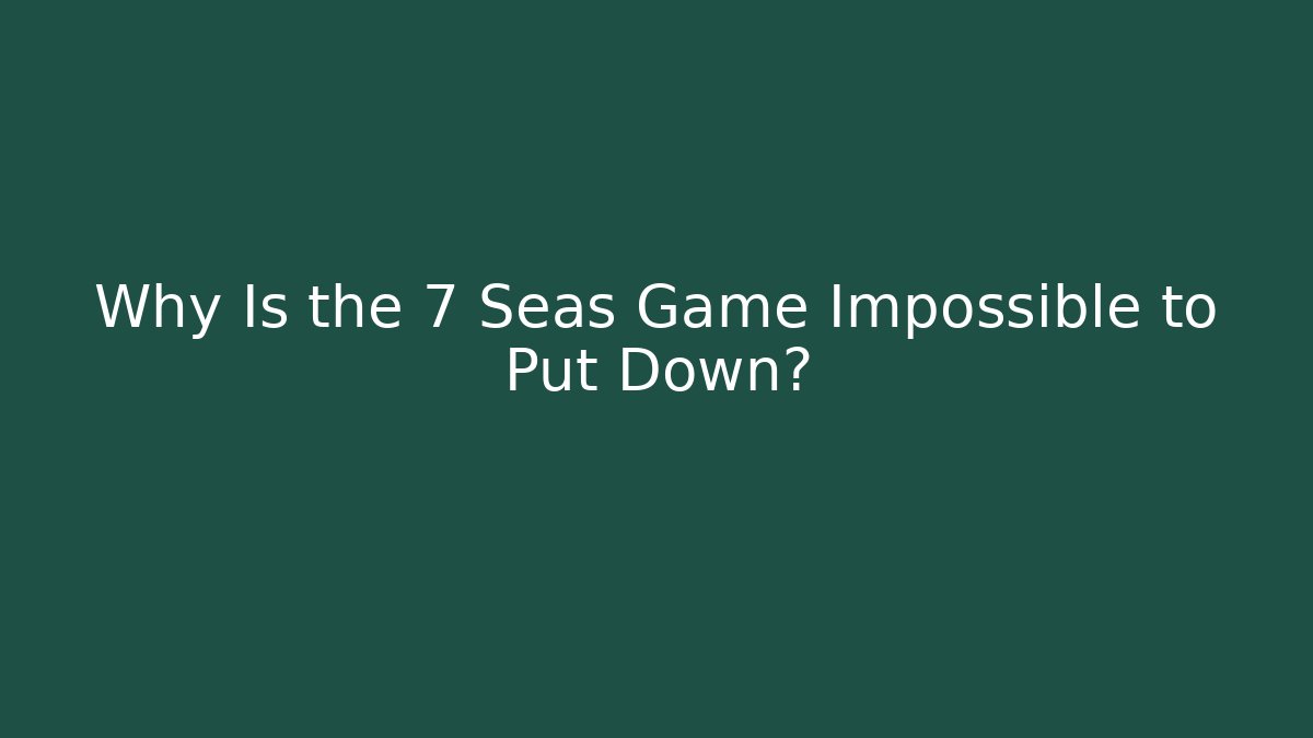 Why Is the 7 Seas Game Impossible to Put Down?