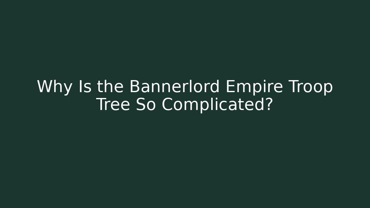 Why Is the Bannerlord Empire Troop Tree So Complicated?
