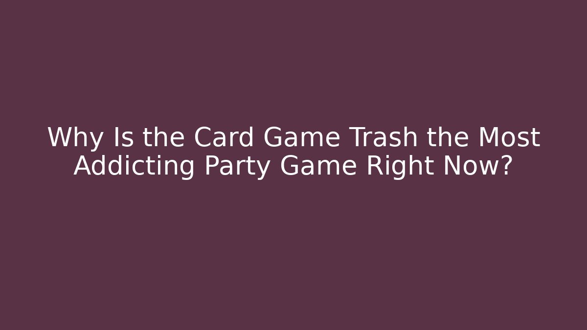 Why Is the Card Game Trash the Most Addicting Party Game Right Now?
