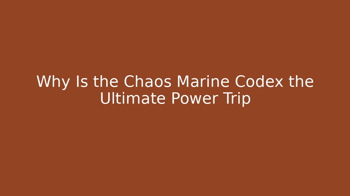 Why Is the Chaos Marine Codex the Ultimate Power Trip