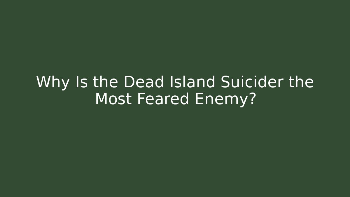 Why Is the Dead Island Suicider the Most Feared Enemy?