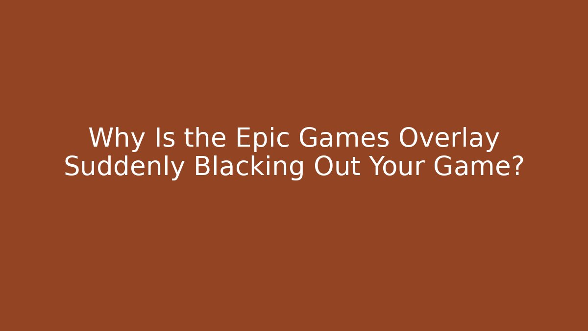 Why Is the Epic Games Overlay Suddenly Blacking Out Your Game?