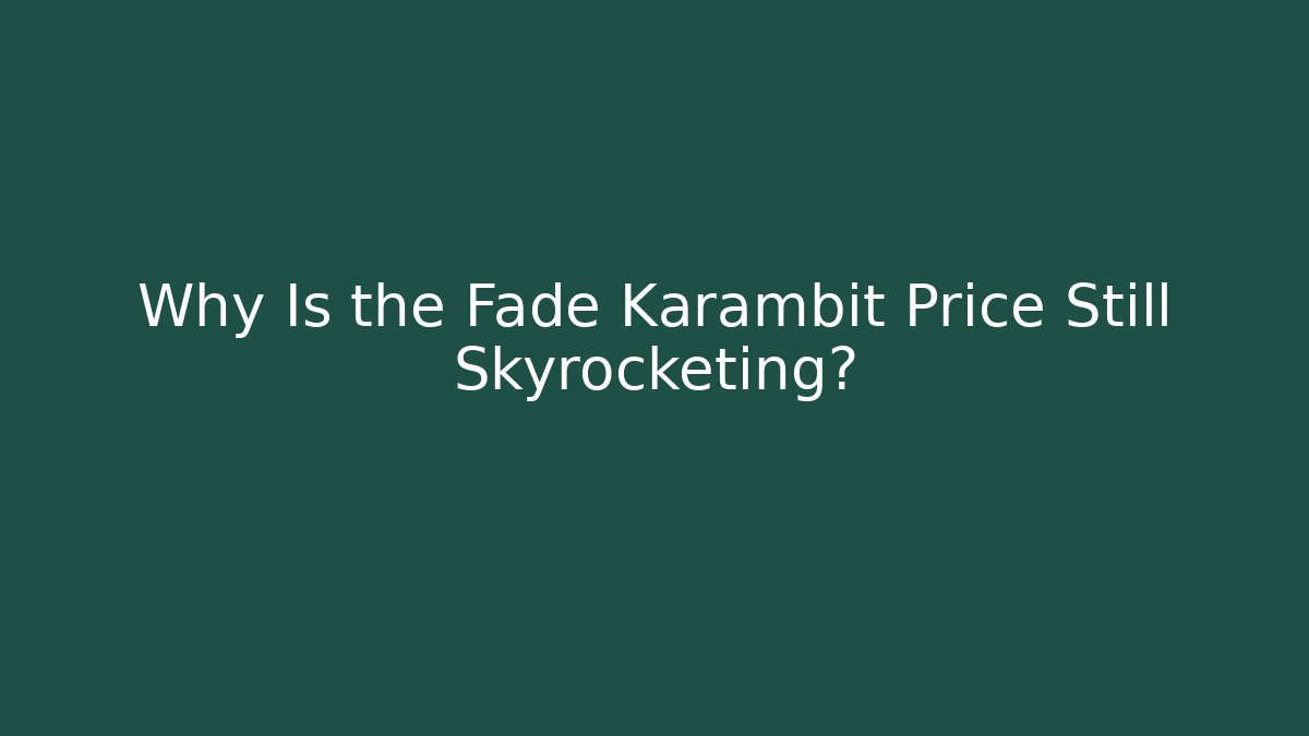 Why Is the Fade Karambit Price Still Skyrocketing?