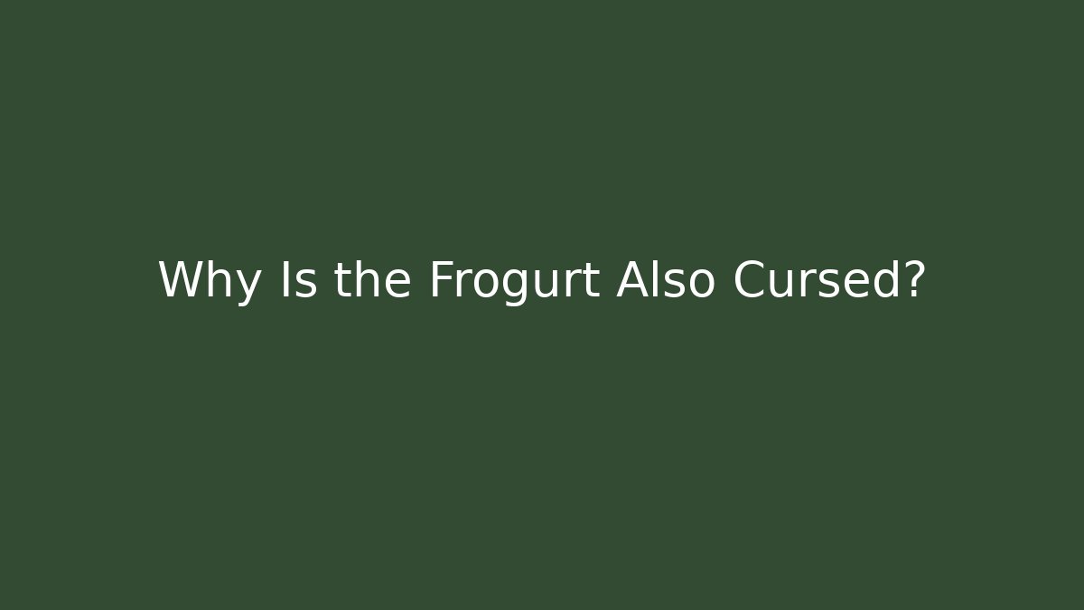 Why Is the Frogurt Also Cursed?