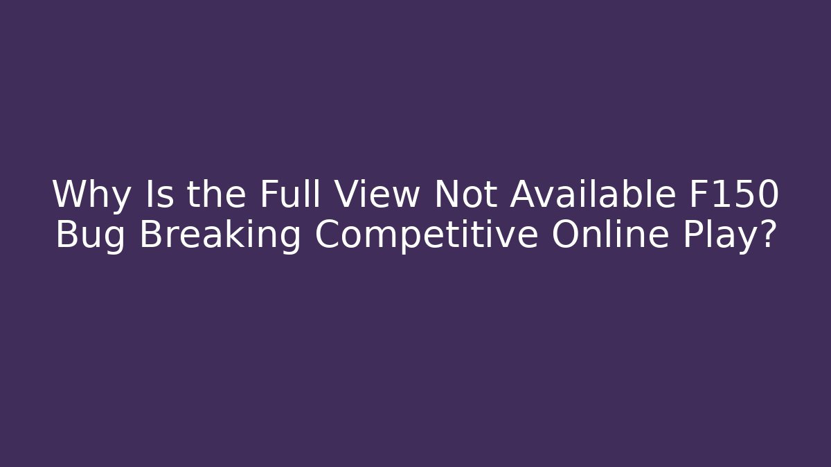 Why Is the Full View Not Available F150 Bug Breaking Competitive Online Play?