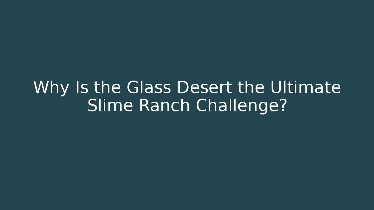 Why Is the Glass Desert the Ultimate Slime Ranch Challenge?