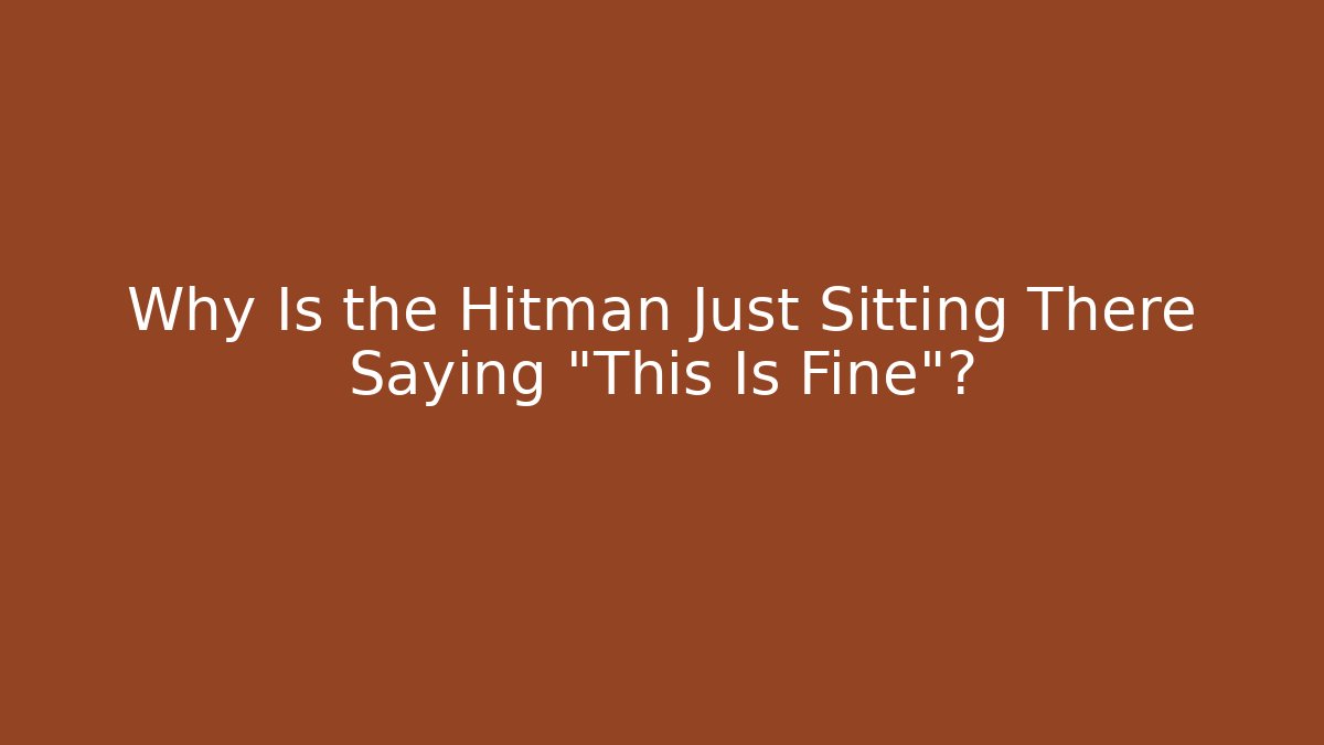 Why Is the Hitman Just Sitting There Saying "This Is Fine"?