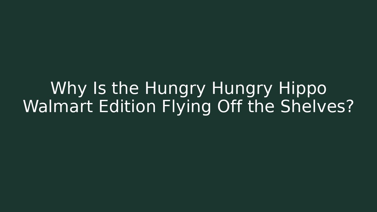 Why Is the Hungry Hungry Hippo Walmart Edition Flying Off the Shelves?