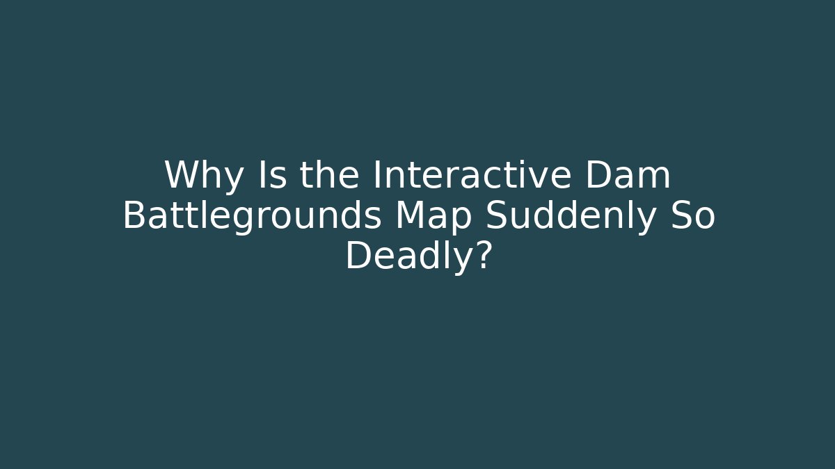 Why Is the Interactive Dam Battlegrounds Map Suddenly So Deadly?