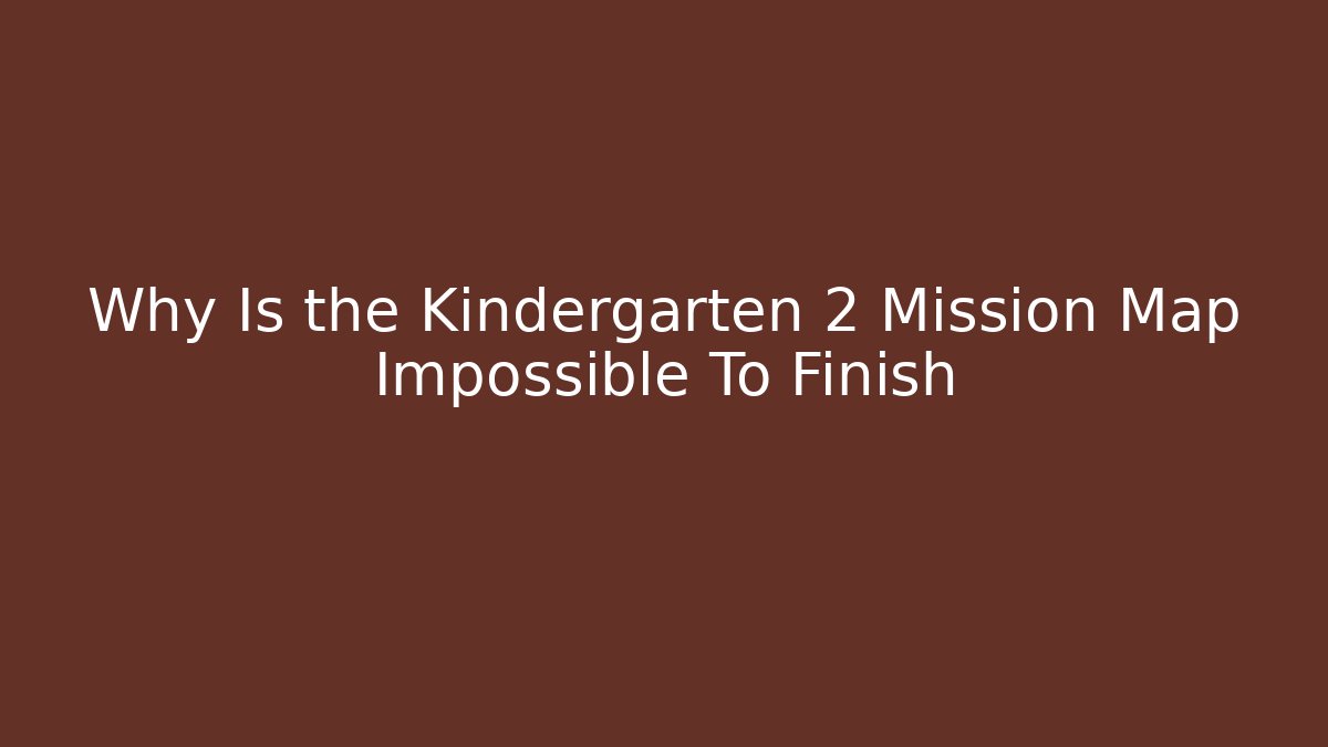 Why Is the Kindergarten 2 Mission Map Impossible To Finish