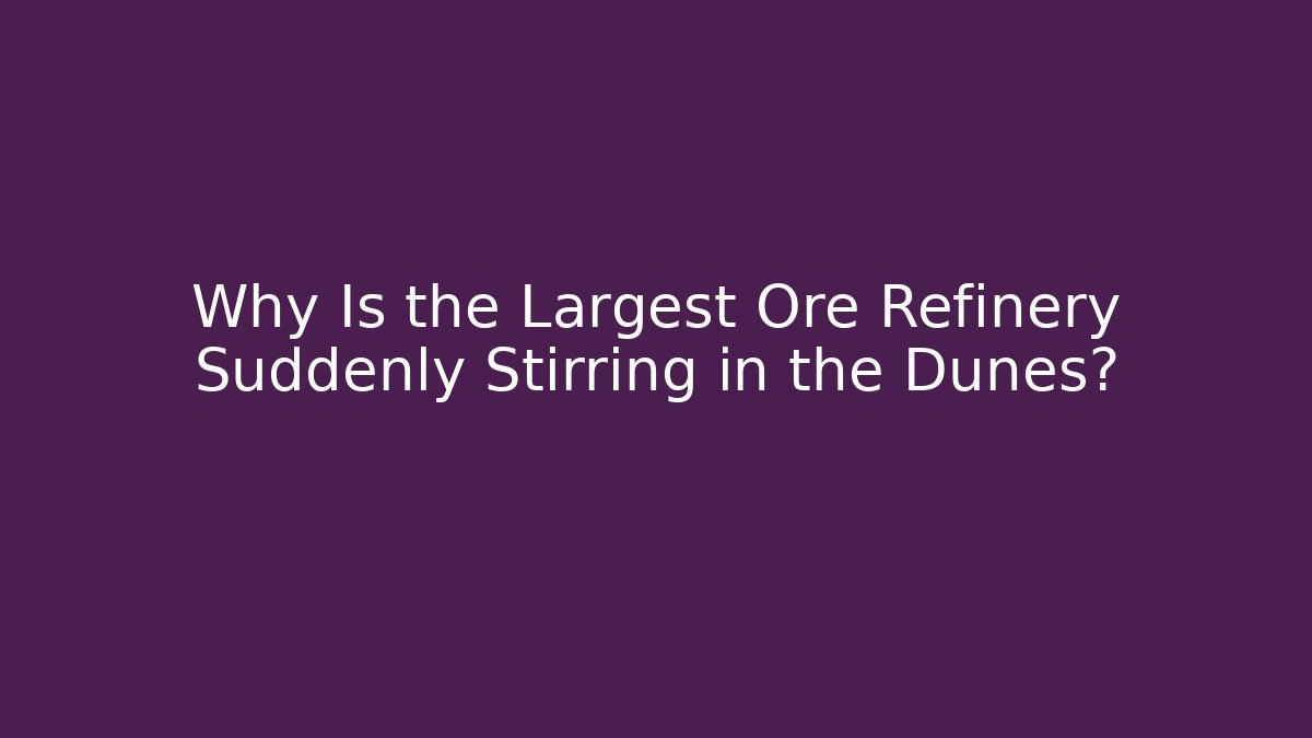 Why Is the Largest Ore Refinery Suddenly Stirring in the Dunes?