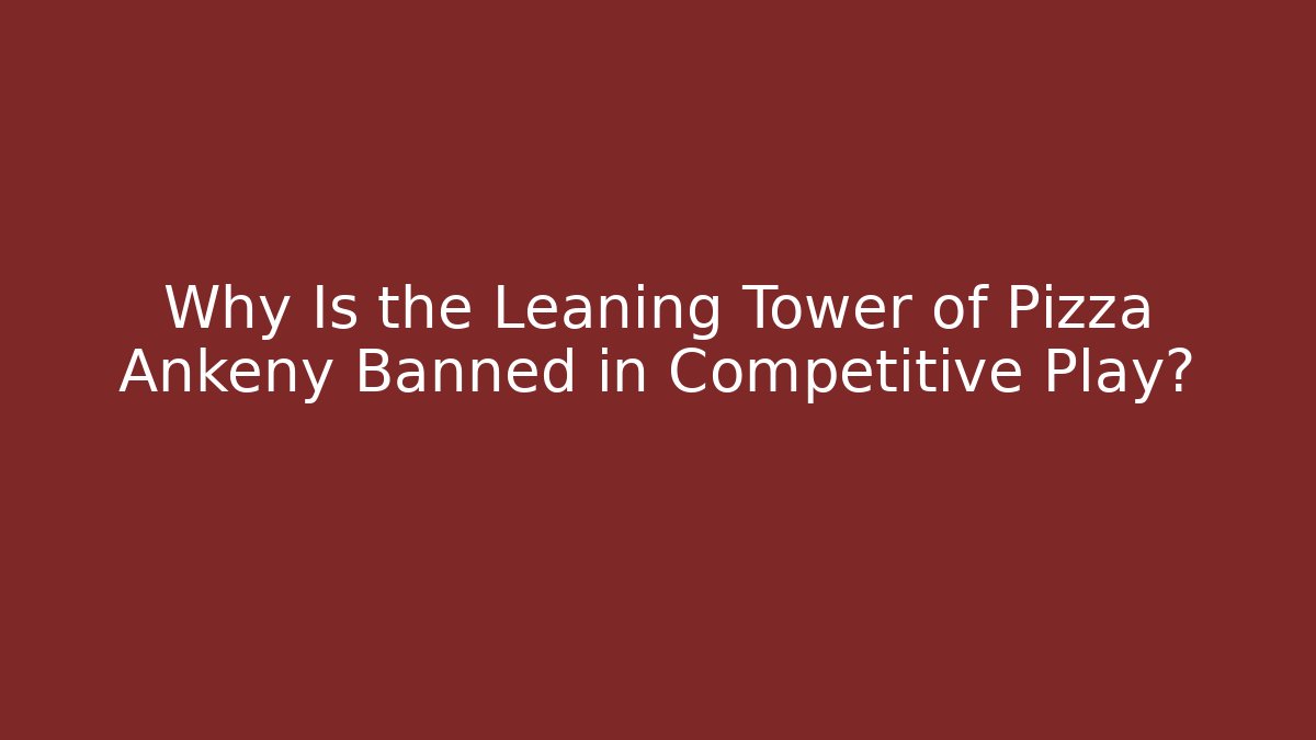 Why Is the Leaning Tower of Pizza Ankeny Banned in Competitive Play?