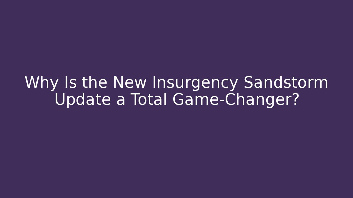 Why Is the New Insurgency Sandstorm Update a Total Game-Changer?