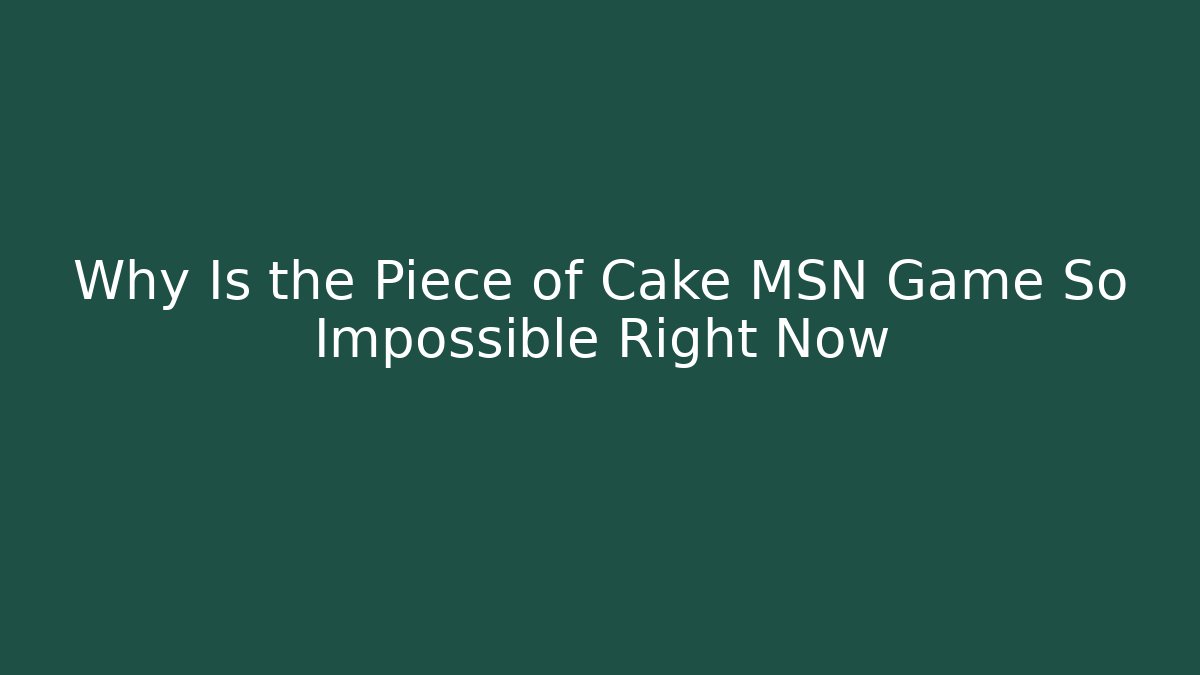 Why Is the Piece of Cake MSN Game So Impossible Right Now