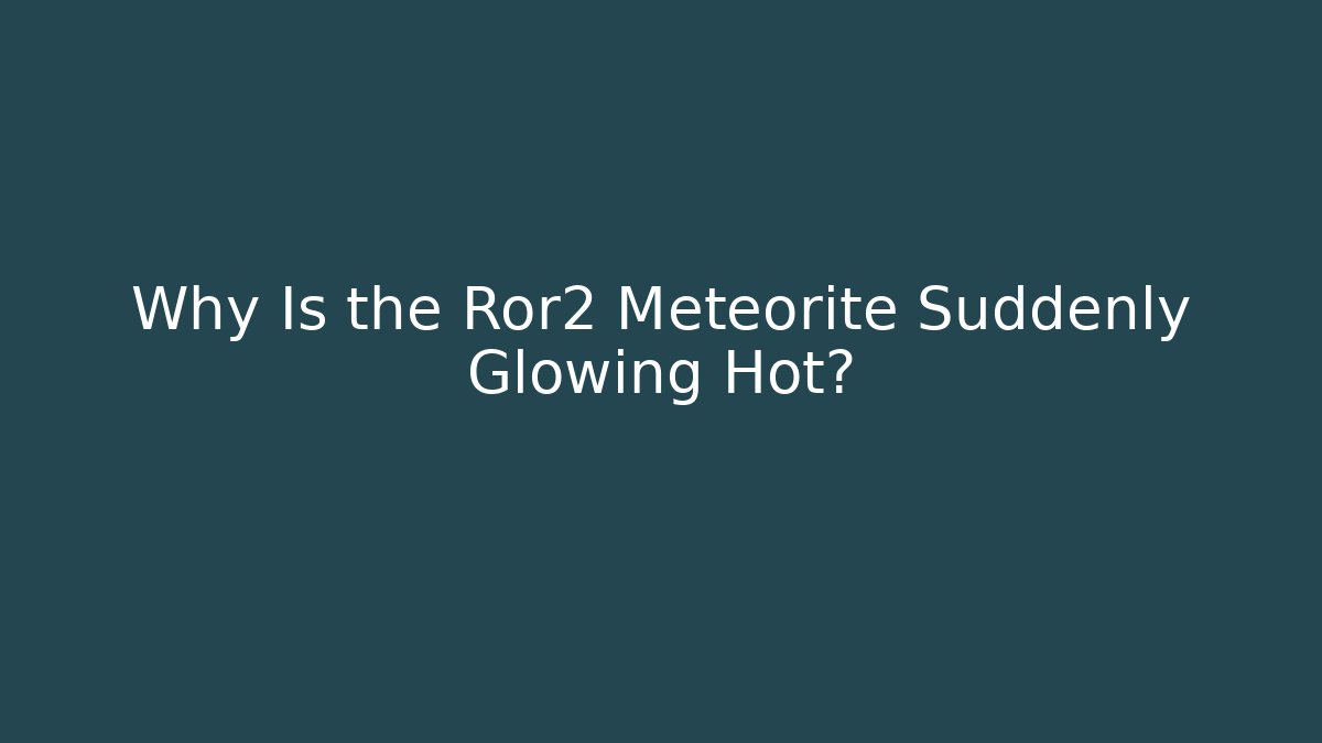 Why Is the Ror2 Meteorite Suddenly Glowing Hot?