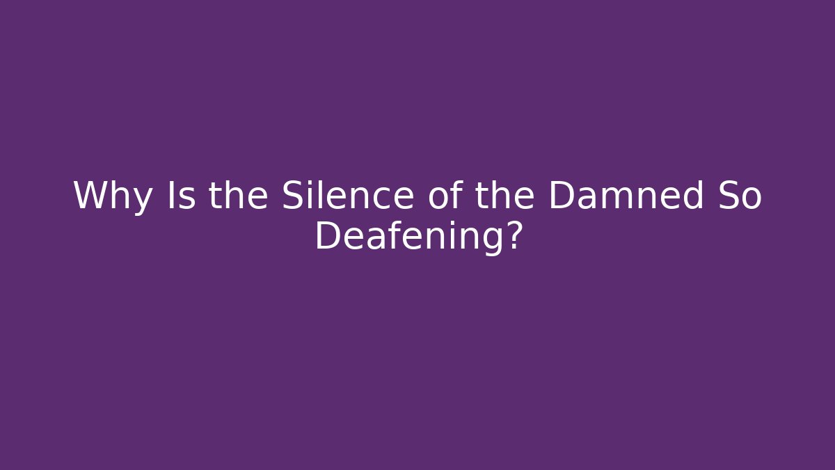 Why Is the Silence of the Damned So Deafening?
