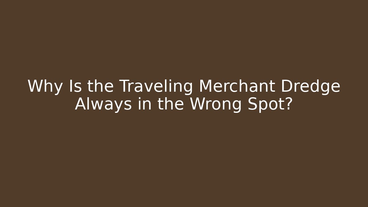 Why Is the Traveling Merchant Dredge Always in the Wrong Spot?