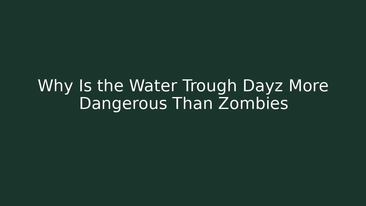 Why Is the Water Trough Dayz More Dangerous Than Zombies