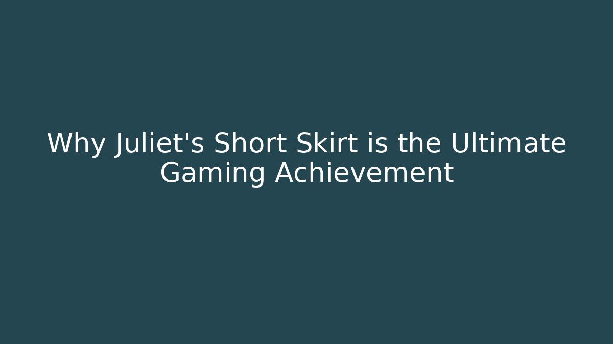 Why Juliet's Short Skirt is the Ultimate Gaming Achievement