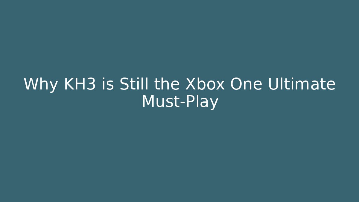 Why KH3 is Still the Xbox One Ultimate Must-Play