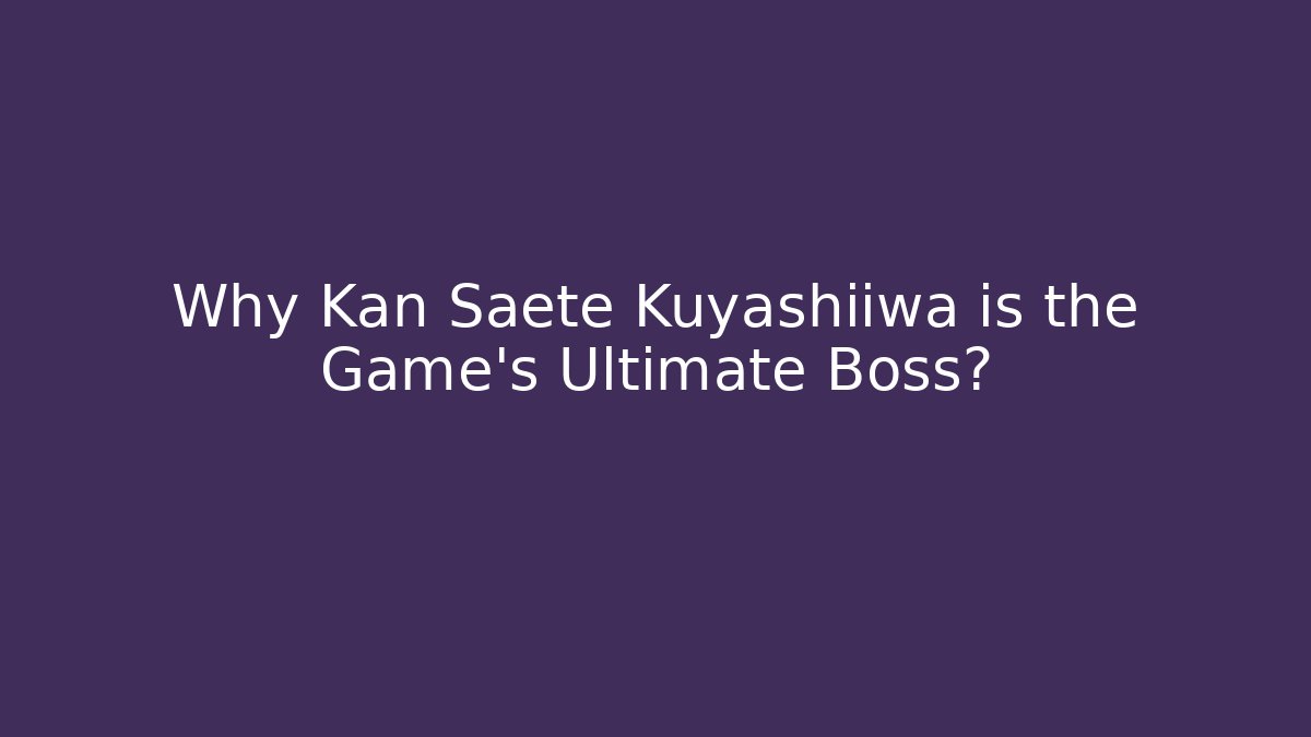 Why Kan Saete Kuyashiiwa is the Game's Ultimate Boss?