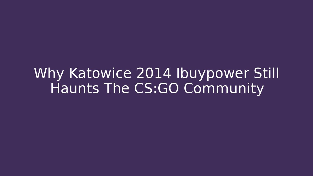 Why Katowice 2014 Ibuypower Still Haunts The CS:GO Community