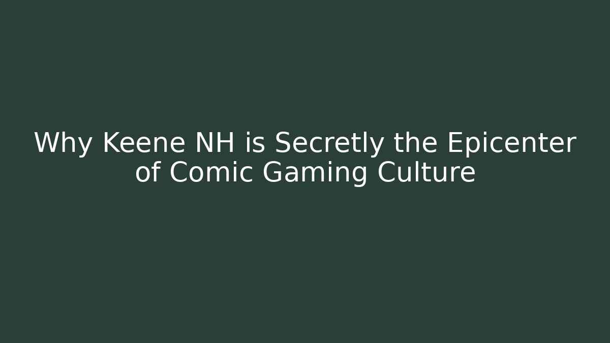 Why Keene NH is Secretly the Epicenter of Comic Gaming Culture