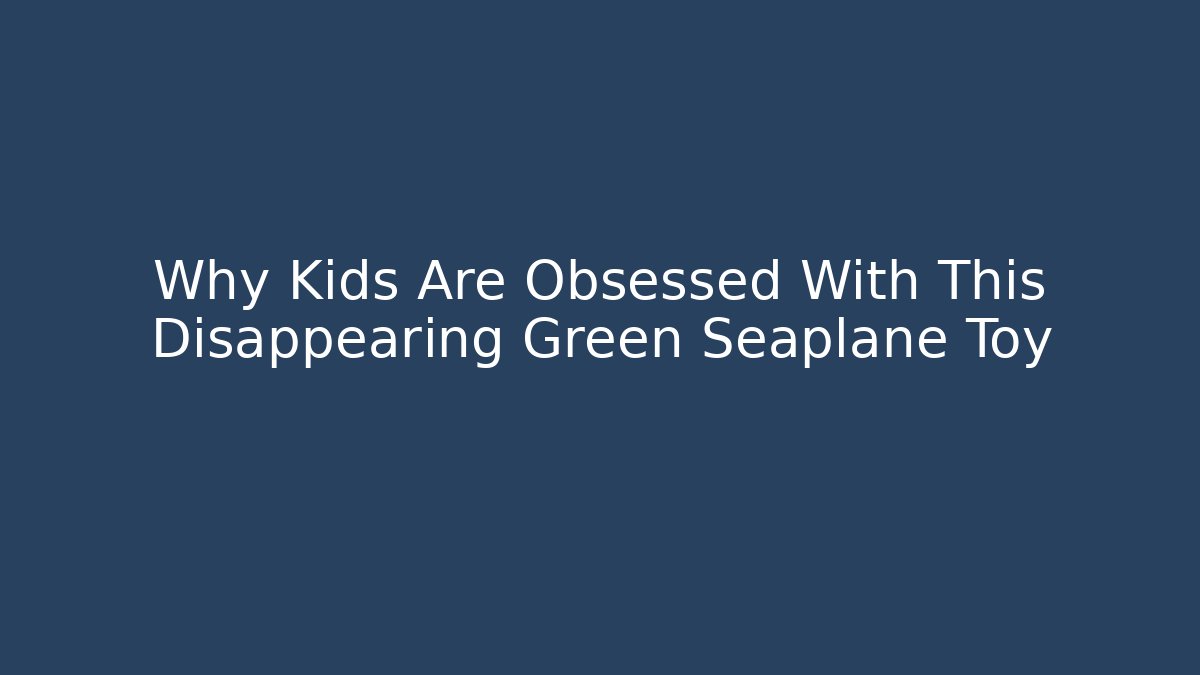 Why Kids Are Obsessed With This Disappearing Green Seaplane Toy
