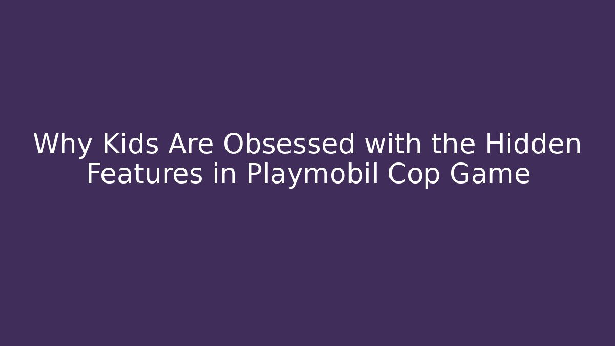 Why Kids Are Obsessed with the Hidden Features in Playmobil Cop Game
