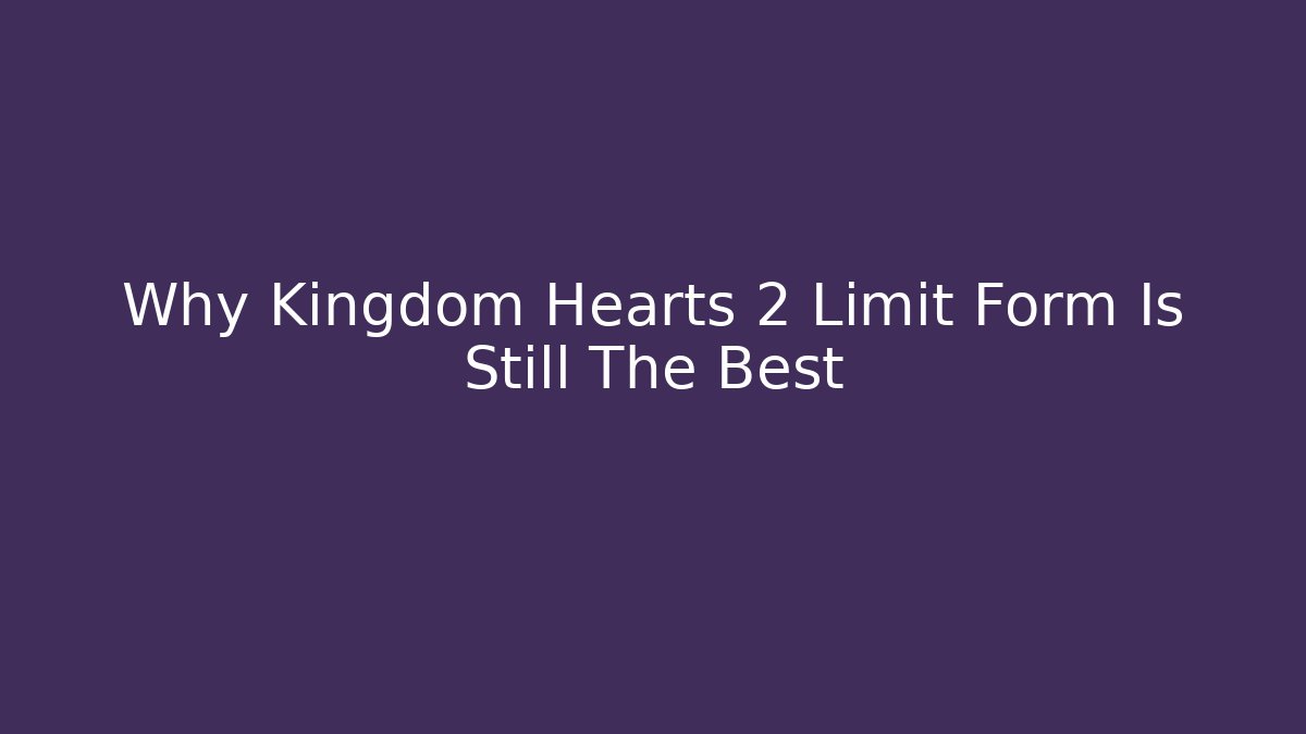 Why Kingdom Hearts 2 Limit Form Is Still The Best
