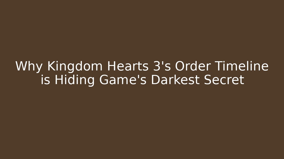 Why Kingdom Hearts 3's Order Timeline is Hiding Game's Darkest Secret