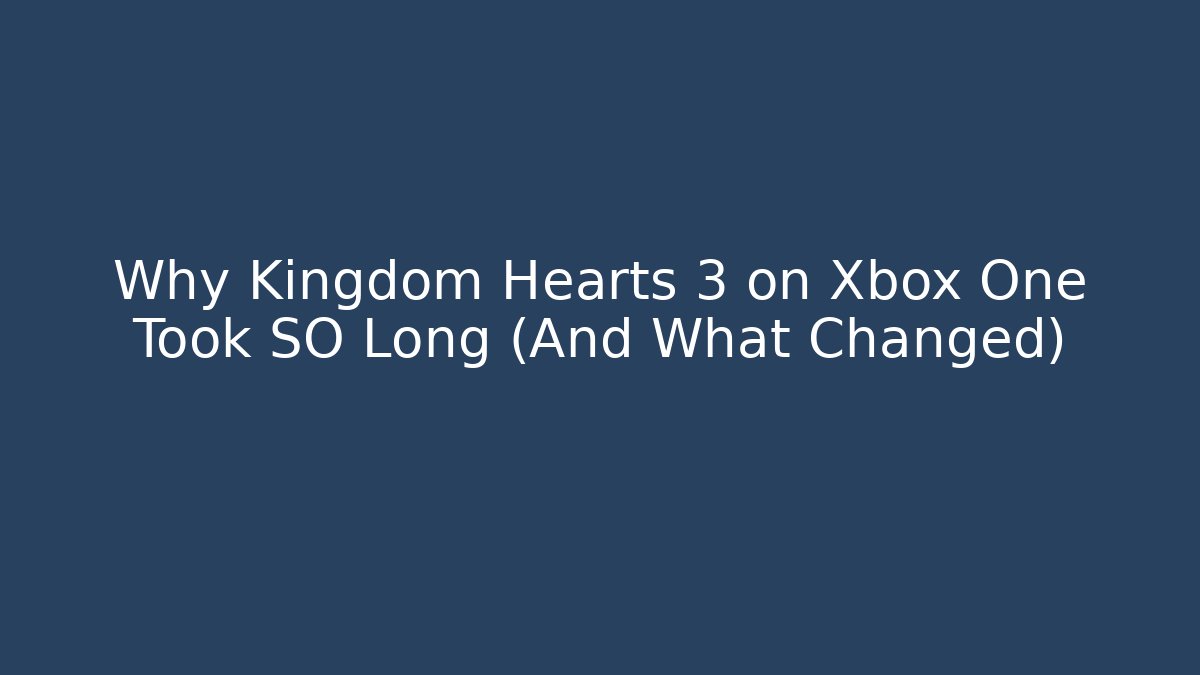 Why Kingdom Hearts 3 on Xbox One Took SO Long (And What Changed)