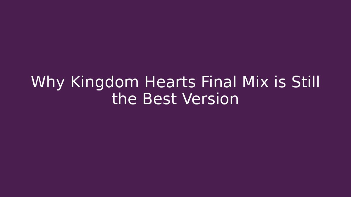 Why Kingdom Hearts Final Mix is Still the Best Version