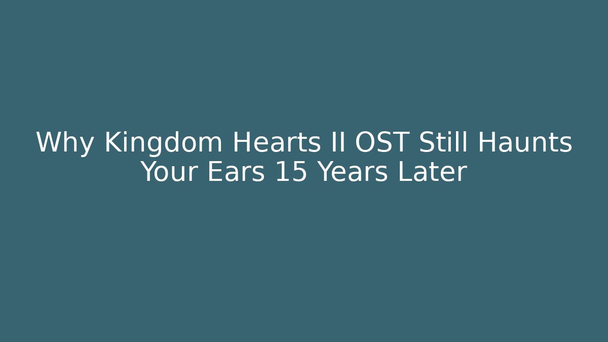 Why Kingdom Hearts II OST Still Haunts Your Ears 15 Years Later