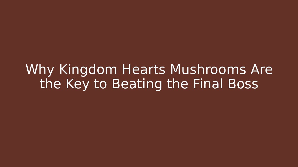 Why Kingdom Hearts Mushrooms Are the Key to Beating the Final Boss