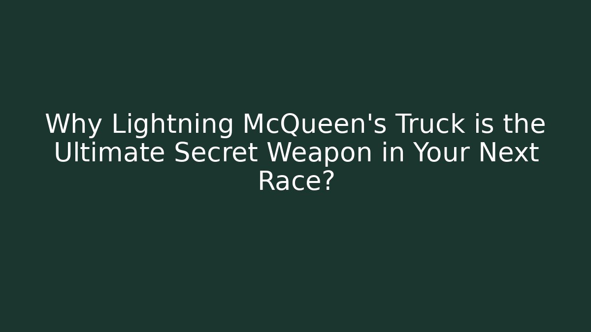 Why Lightning McQueen's Truck is the Ultimate Secret Weapon in Your Next Race?