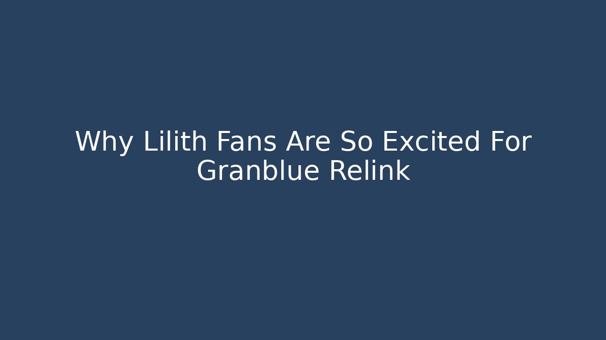 Why Lilith Fans Are So Excited For Granblue Relink