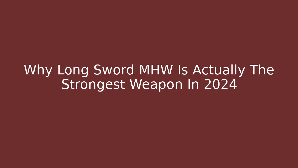 Why Long Sword MHW Is Actually The Strongest Weapon In 2024
