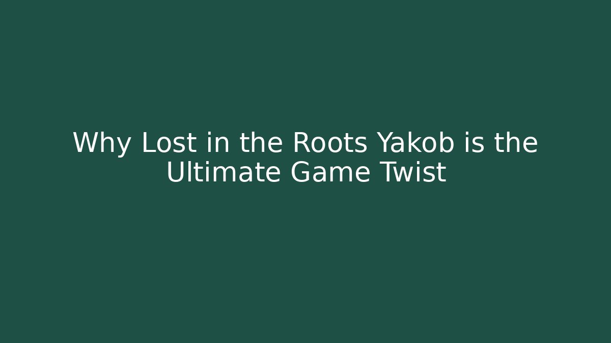 Why Lost in the Roots Yakob is the Ultimate Game Twist
