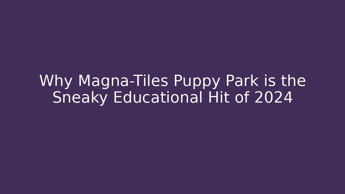Why Magna-Tiles Puppy Park is the Sneaky Educational Hit of 2024