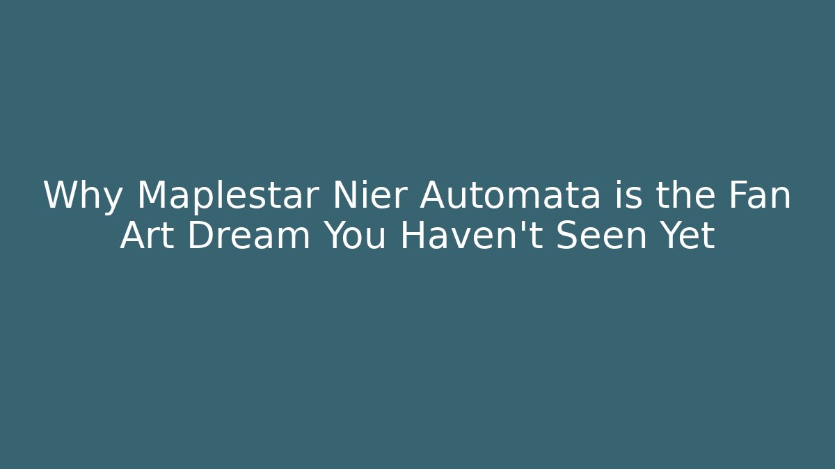 Why Maplestar Nier Automata is the Fan Art Dream You Haven’t Seen Yet