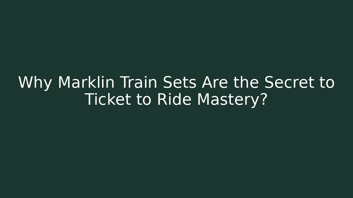Why Marklin Train Sets Are the Secret to Ticket to Ride Mastery?