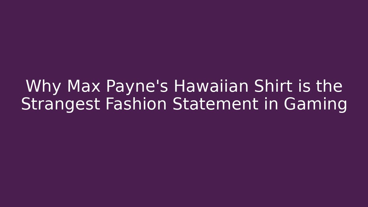 Why Max Payne's Hawaiian Shirt is the Strangest Fashion Statement in Gaming