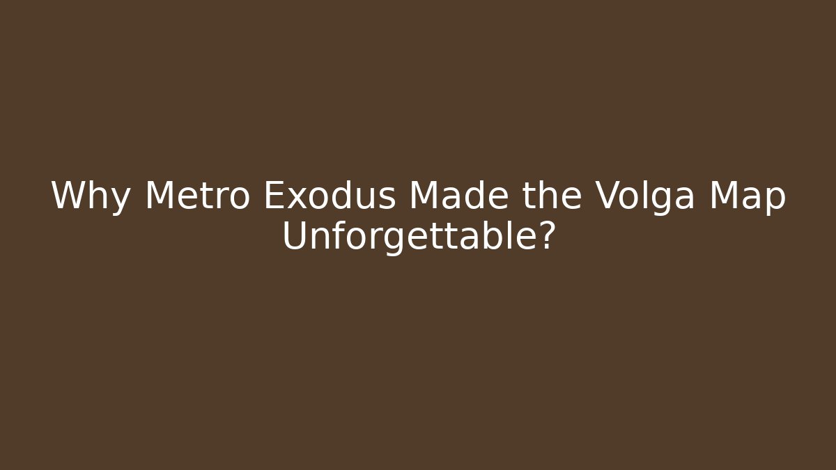 Why Metro Exodus Made the Volga Map Unforgettable?