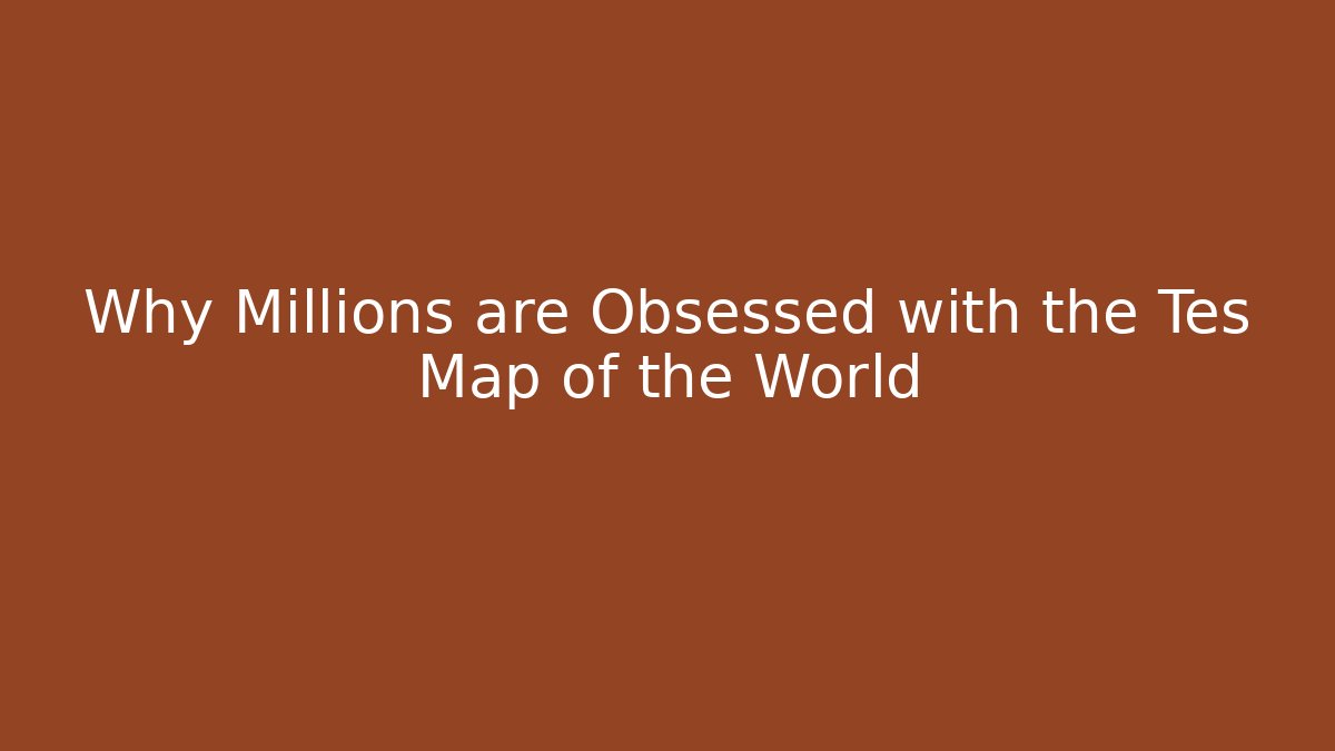 Why Millions are Obsessed with the Tes Map of the World