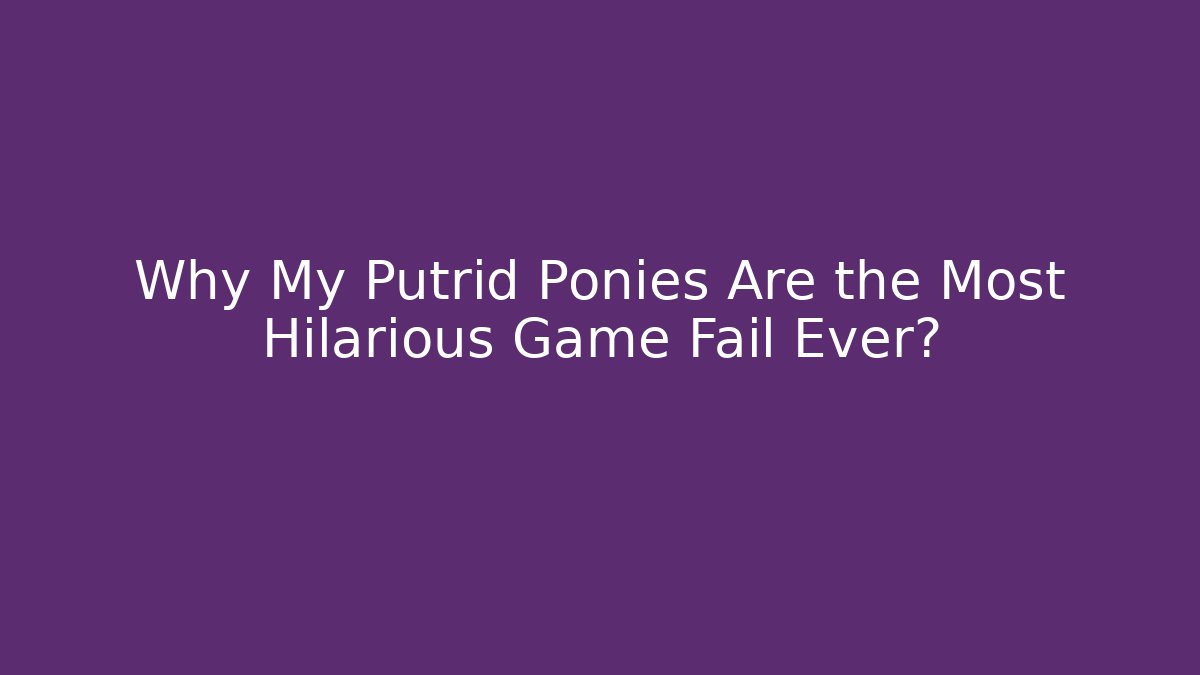 Why My Putrid Ponies Are the Most Hilarious Game Fail Ever?