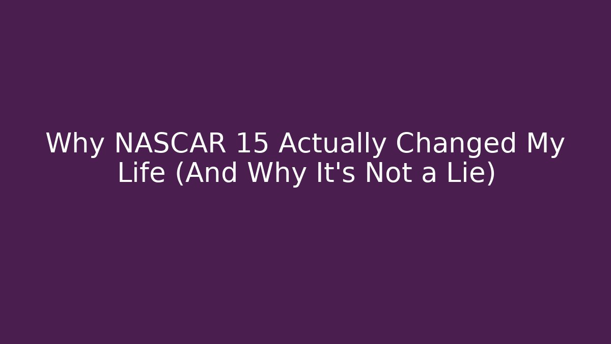 Why NASCAR 15 Actually Changed My Life (And Why It's Not a Lie)