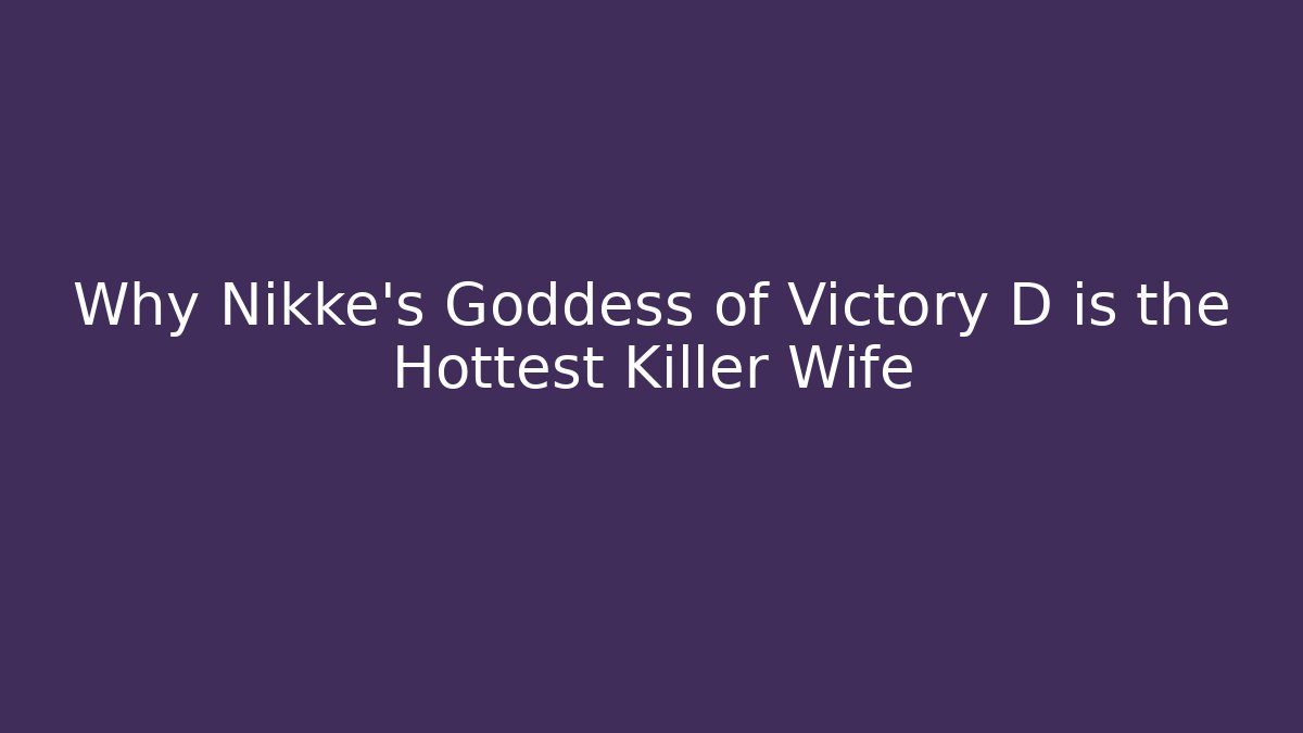 Why Nikke's Goddess of Victory D is the Hottest Killer Wife